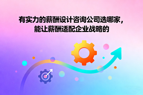 有實(shí)力的薪酬設(shè)計咨詢公司選哪家，能讓薪酬適配企業(yè)戰(zhàn)略的